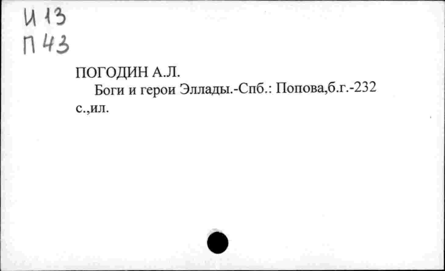 ﻿и 45
ГШ
ПОГОДИН А.Л.
Боги и герои Эллады.-Спб.: Попова,6.Г.-232 с.,ил.